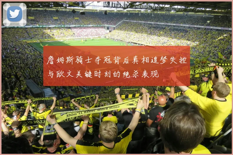 詹姆斯骑士夺冠背后真相追梦失控与欧文关键时刻的绝杀表现