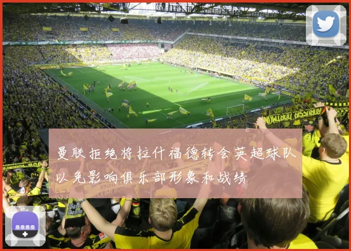 曼联拒绝将拉什福德转会英超球队以免影响俱乐部形象和战绩