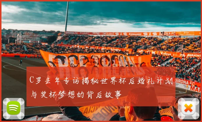C罗去年专访揭秘世界杯后婚礼计划与奖杯梦想的背后故事