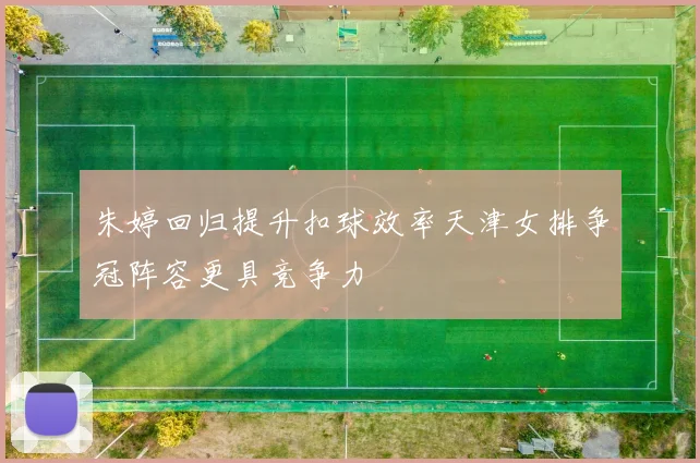 朱婷回归提升扣球效率天津女排争冠阵容更具竞争力