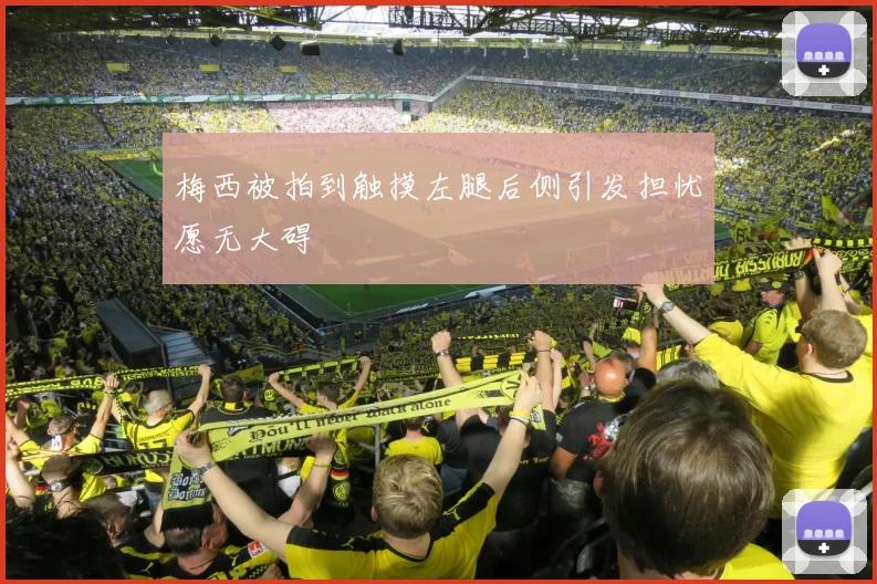 梅西被拍到触摸左腿后侧引发担忧愿无大碍