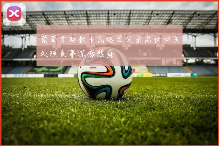 葡萄牙助教卡瓦略因父亲离世回国处理丧事深感悲痛