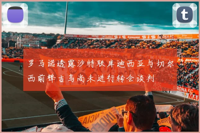 罗马诺透露沙特联库迪西亚与切尔西前锋吉乌尚未进行转会谈判