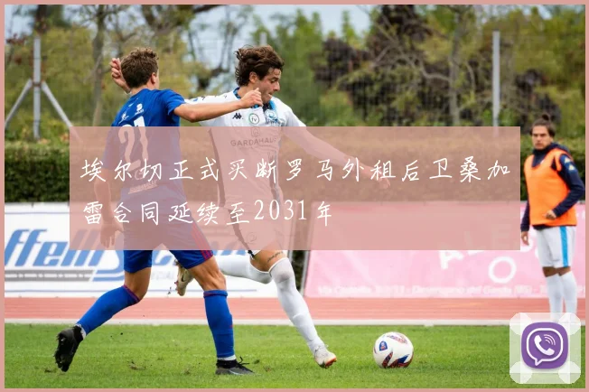 埃尔切正式买断罗马外租后卫桑加雷合同延续至2031年