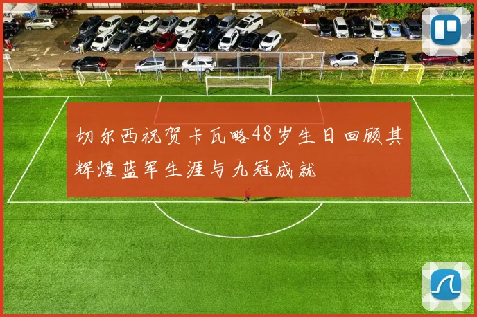 切尔西祝贺卡瓦略48岁生日回顾其辉煌蓝军生涯与九冠成就