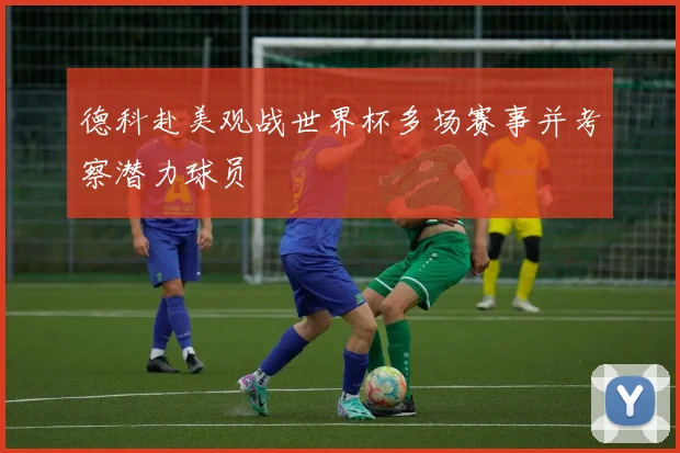德科赴美观战世界杯多场赛事并考察潜力球员