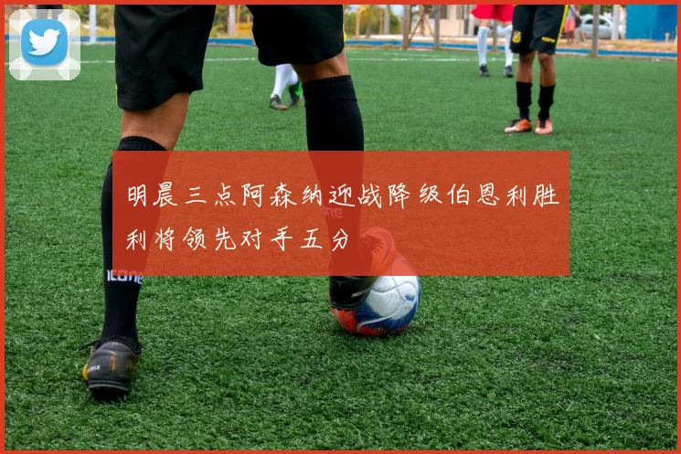 明晨三点阿森纳迎战降级伯恩利胜利将领先对手五分