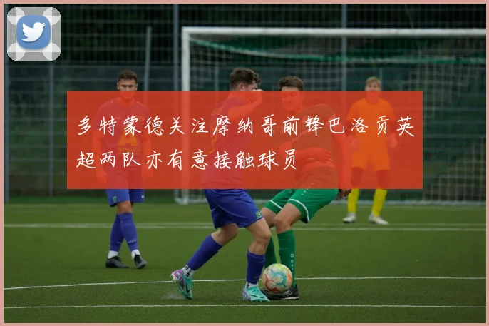 多特蒙德关注摩纳哥前锋巴洛贡英超两队亦有意接触球员