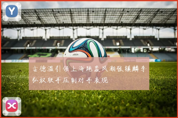 古德温引领上海跑轰风潮张镇麟李弘权联手压制对手表现
