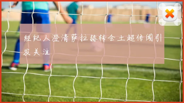 经纪人澄清萨拉赫转会土超传闻引发关注