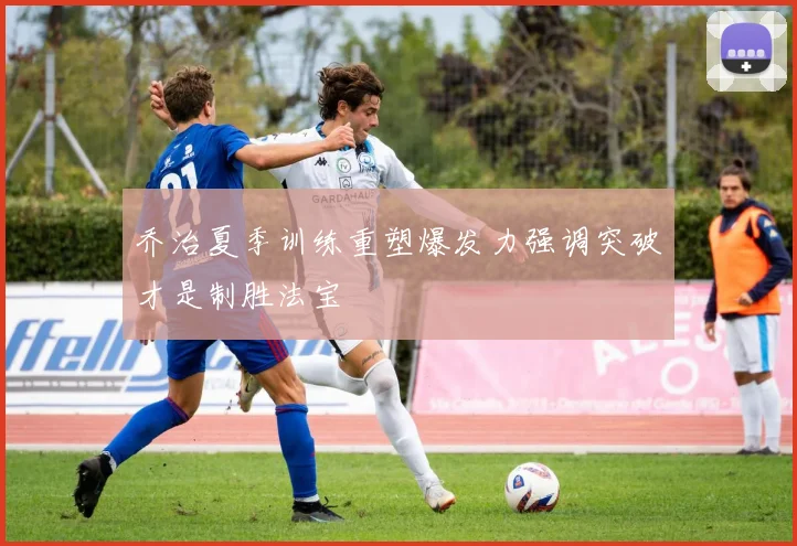 乔治夏季训练重塑爆发力强调突破才是制胜法宝