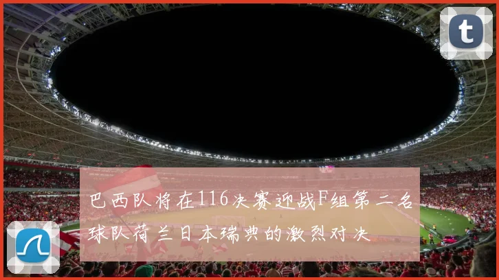 巴西队将在116决赛迎战F组第二名球队荷兰日本瑞典的激烈对决