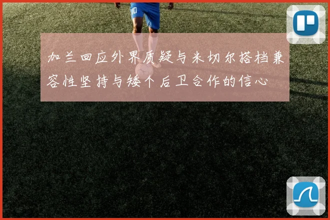 加兰回应外界质疑与米切尔搭档兼容性坚持与矮个后卫合作的信心