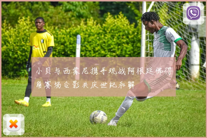 小贝与西蒙尼携手观战阿根廷佛得角赛场合影共庆世纪和解