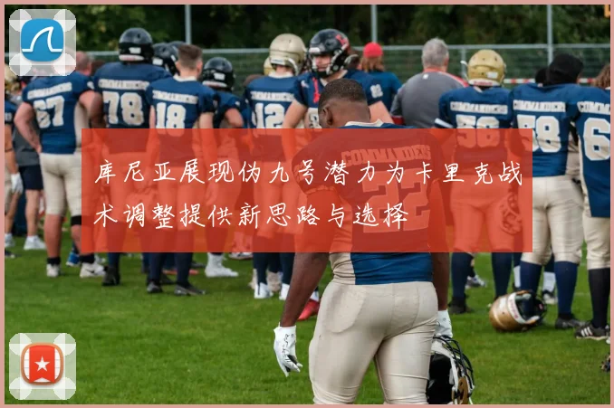库尼亚展现伪九号潜力为卡里克战术调整提供新思路与选择