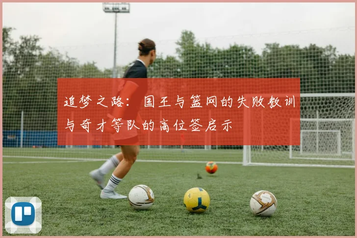 追梦之路：国王与篮网的失败教训与奇才等队的高位签启示