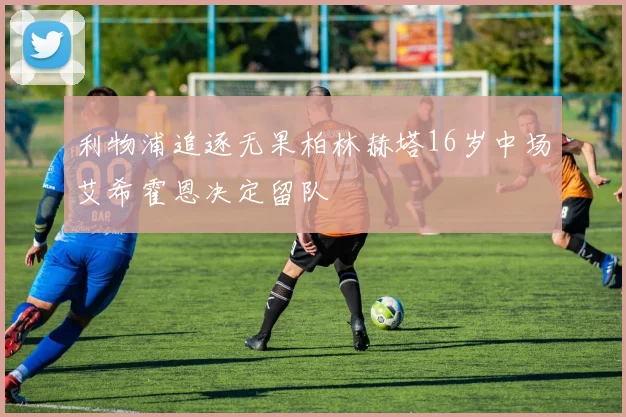 利物浦追逐无果柏林赫塔16岁中场艾希霍恩决定留队