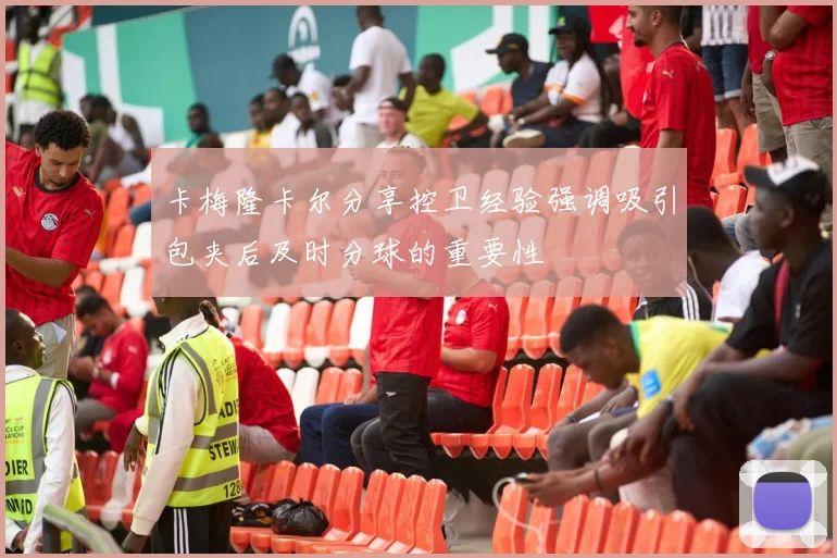 卡梅隆卡尔分享控卫经验强调吸引包夹后及时分球的重要性