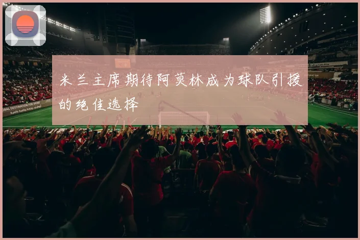 米兰主席期待阿莫林成为球队引援的绝佳选择