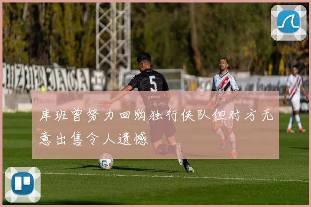 库班曾努力回购独行侠队但对方无意出售令人遗憾