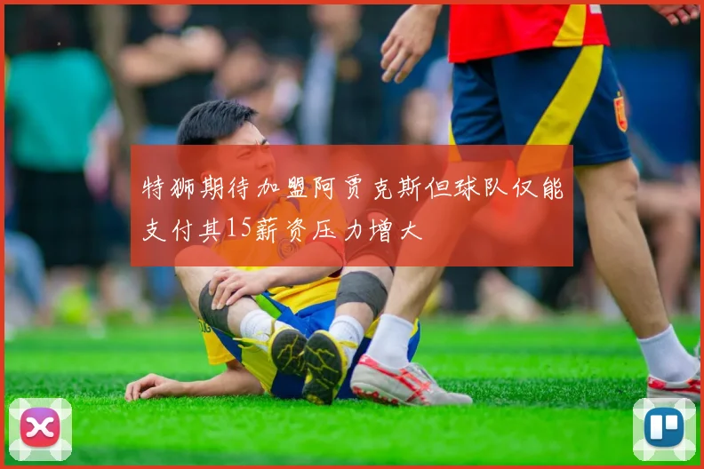 特狮期待加盟阿贾克斯但球队仅能支付其15薪资压力增大