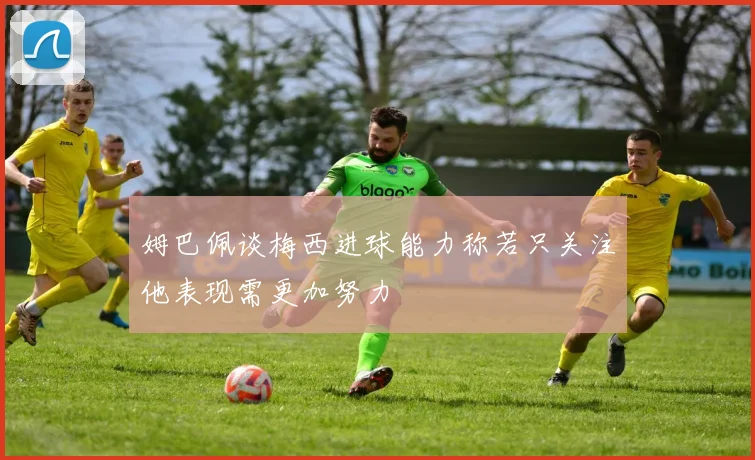 姆巴佩谈梅西进球能力称若只关注他表现需更加努力