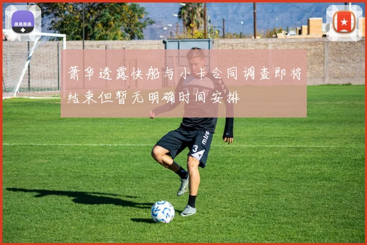 萧华透露快船与小卡合同调查即将结束但暂无明确时间安排