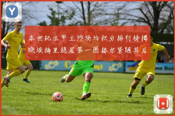 本世纪法甲主帅场均积分排行榜揭晓埃梅里稳居第一图赫尔紧随其后