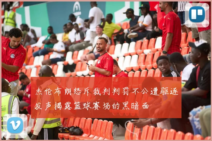 杰伦布朗怒斥裁判判罚不公遭驱逐发声揭露篮球赛场的黑暗面