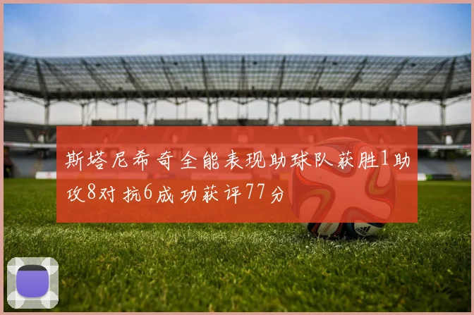 斯塔尼希奇全能表现助球队获胜1助攻8对抗6成功获评77分