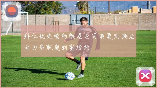 拜仁优先续约凯恩合同明夏到期后全力争取奥利塞续约
