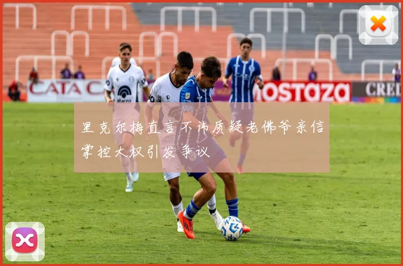 里克尔梅直言不讳质疑老佛爷亲信掌控大权引发争议