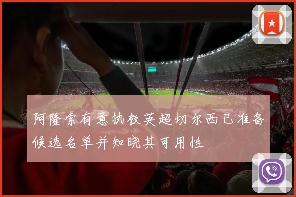阿隆索有意执教英超切尔西已准备候选名单并知晓其可用性